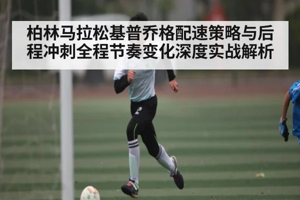柏林马拉松基普乔格配速策略与后程冲刺全程节奏变化深度实战解析