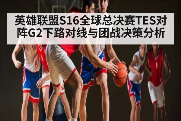 英雄联盟S16全球总决赛TES对阵G2下路对线与团战决策分析