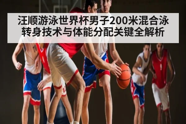 汪顺游泳世界杯男子200米混合泳转身技术与体能分配关键全解析